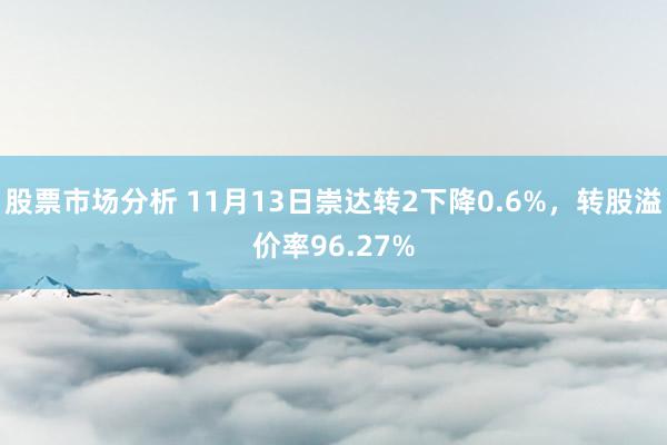 股票市场分析 11月13日崇达转2下降0.6%，转股溢价率96.27%