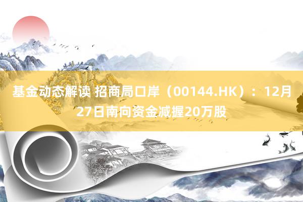 基金动态解读 招商局口岸（00144.HK）：12月27日南向资金减握20万股