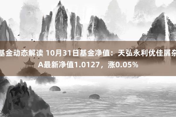 基金动态解读 10月31日基金净值：天弘永利优佳羼杂A最新净值1.0127，涨0.05%