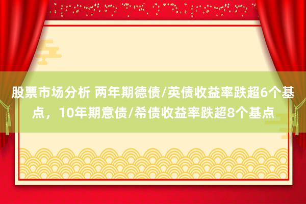 股票市场分析 两年期德债/英债收益率跌超6个基点，10年期意债/希债收益率跌超8个基点