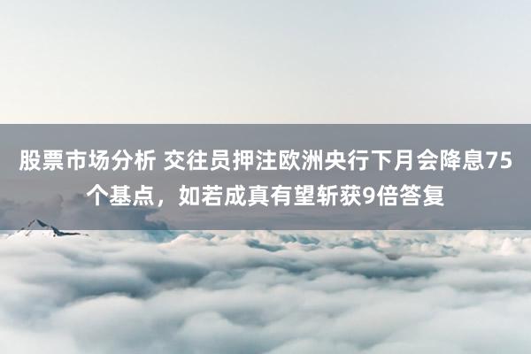 股票市场分析 交往员押注欧洲央行下月会降息75个基点，如若成真有望斩获9倍答复