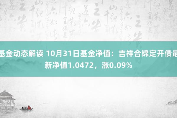 基金动态解读 10月31日基金净值：吉祥合锦定开债最新净值1.0472，涨0.09%