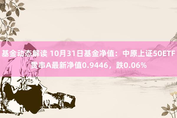 基金动态解读 10月31日基金净值：中原上证50ETF贯串A最新净值0.9446，跌0.06%