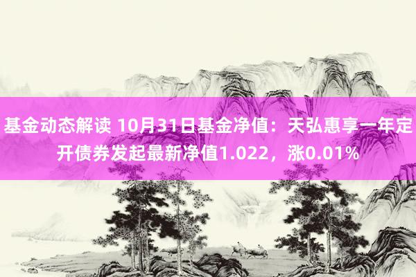 基金动态解读 10月31日基金净值：天弘惠享一年定开债券发起最新净值1.022，涨0.01%