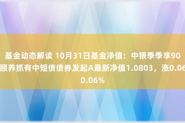 基金动态解读 10月31日基金净值：中银季季享90天颐养抓有中短债债券发起A最新净值1.0803，涨0.06%