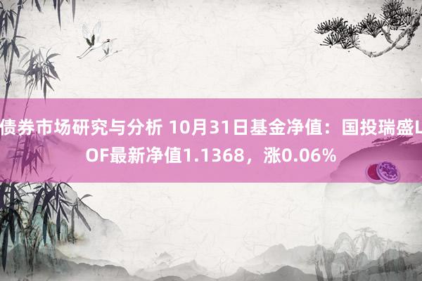 债券市场研究与分析 10月31日基金净值：国投瑞盛LOF最新净值1.1368，涨0.06%