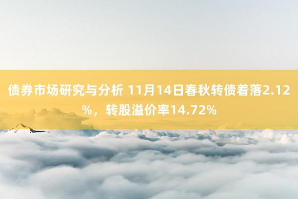 债券市场研究与分析 11月14日春秋转债着落2.12%，转股溢价率14.72%