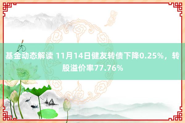 基金动态解读 11月14日健友转债下降0.25%，转股溢价率77.76%