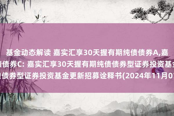 基金动态解读 嘉实汇享30天握有期纯债债券A,嘉实汇享30天握有期纯债债券C: 嘉实汇享30天握有期纯债债券型证券投资基金更新招募诠释书(2024年11月01日更新)