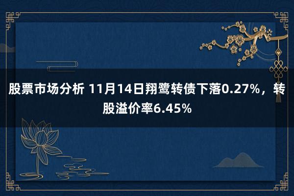 股票市场分析 11月14日翔鹭转债下落0.27%，转股溢价率6.45%