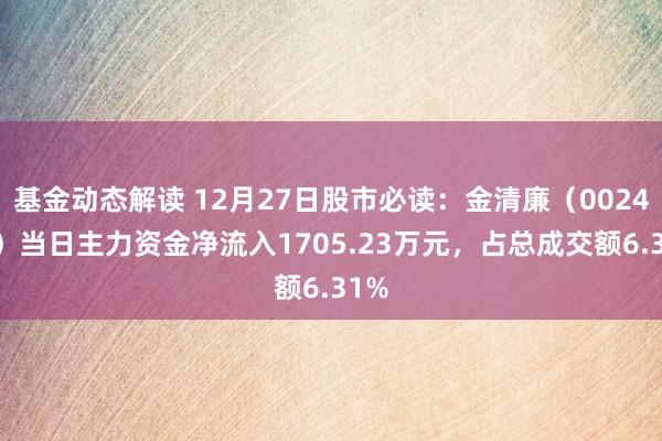 基金动态解读 12月27日股市必读：金清廉（002470）当日主力资金净流入1705.23万元，占总成交额6.31%