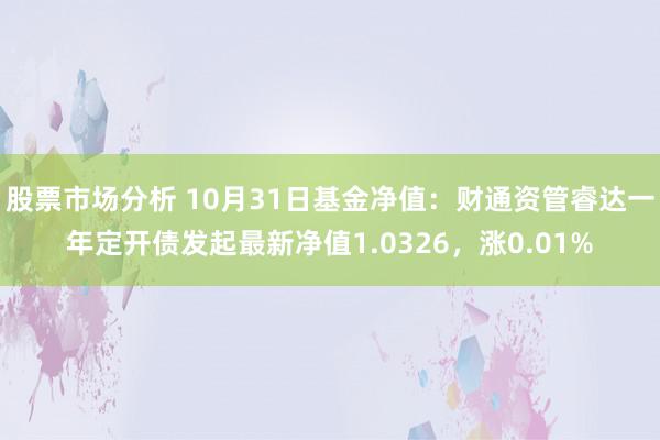 股票市场分析 10月31日基金净值：财通资管睿达一年定开债发起最新净值1.0326，涨0.01%