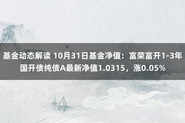 基金动态解读 10月31日基金净值：富荣富开1-3年国开债纯债A最新净值1.0315，涨0.05%