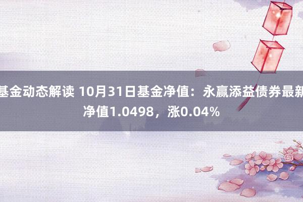 基金动态解读 10月31日基金净值：永赢添益债券最新净值1.0498，涨0.04%