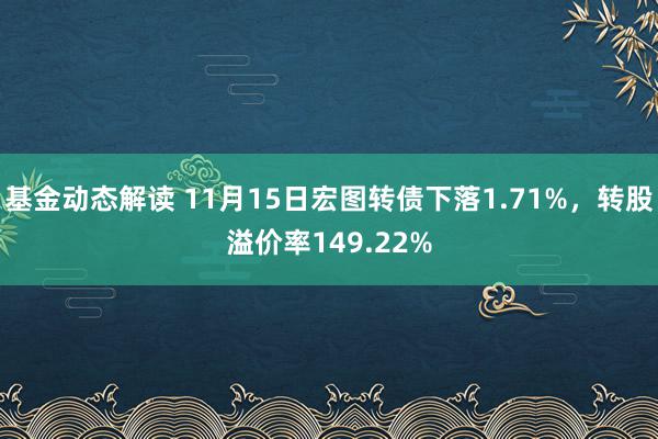 基金动态解读 11月15日宏图转债下落1.71%，转股溢价率149.22%