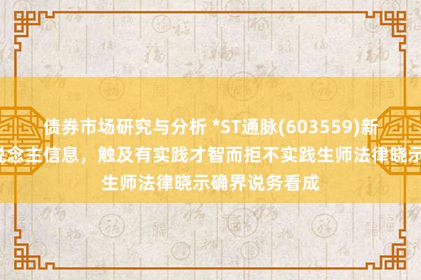 债券市场研究与分析 *ST通脉(603559)新增1条失信东说念主信息，触及有实践才智而拒不实践生师法律晓示确界说务看成