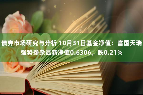 债券市场研究与分析 10月31日基金净值：富国天瑞强势搀杂最新净值0.6306，跌0.21%