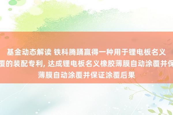 基金动态解读 铁科腾踊赢得一种用于锂电板名义橡胶薄膜涂覆的装配专利, 达成锂电板名义橡胶薄膜自动涂覆并保证涂覆后果