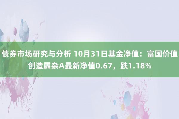 债券市场研究与分析 10月31日基金净值：富国价值创造羼杂A最新净值0.67，跌1.18%