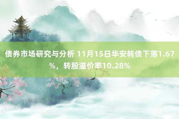 债券市场研究与分析 11月15日华安转债下落1.67%，转股溢价率10.28%