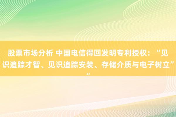 股票市场分析 中国电信得回发明专利授权：“见识追踪才智、见识追踪安装、存储介质与电子树立”