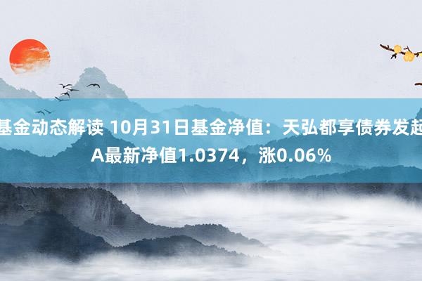 基金动态解读 10月31日基金净值：天弘都享债券发起A最新净值1.0374，涨0.06%