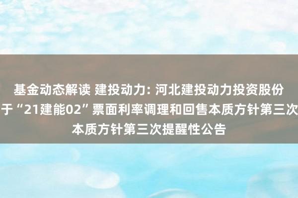 基金动态解读 建投动力: 河北建投动力投资股份有限公司对于“21建能02”票面利率调理和回售本质方针第三次提醒性公告