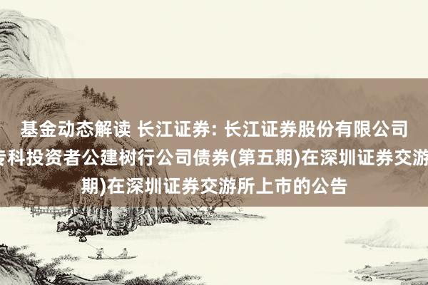 基金动态解读 长江证券: 长江证券股份有限公司2024年面向专科投资者公建树行公司债券(第五期)在深圳证券交游所上市的公告