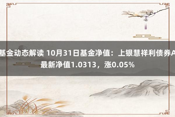 基金动态解读 10月31日基金净值：上银慧祥利债券A最新净值1.0313，涨0.05%