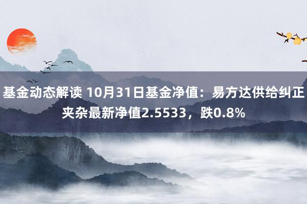 基金动态解读 10月31日基金净值：易方达供给纠正夹杂最新净值2.5533，跌0.8%