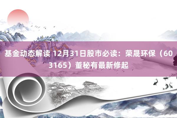 基金动态解读 12月31日股市必读：荣晟环保（603165）董秘有最新修起