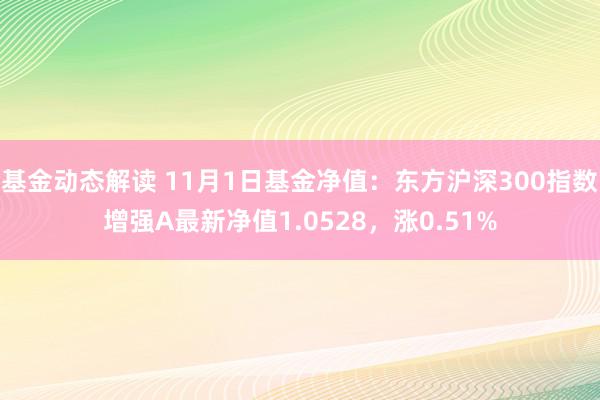 基金动态解读 11月1日基金净值：东方沪深300指数增强A最新净值1.0528，涨0.51%