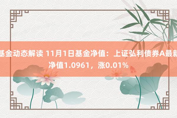 基金动态解读 11月1日基金净值：上证弘利债券A最新净值1.0961，涨0.01%