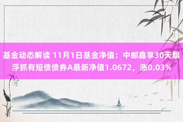 基金动态解读 11月1日基金净值：中邮鑫享30天飘浮抓有短债债券A最新净值1.0672，涨0.03%