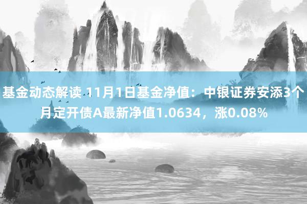 基金动态解读 11月1日基金净值：中银证券安添3个月定开债A最新净值1.0634，涨0.08%