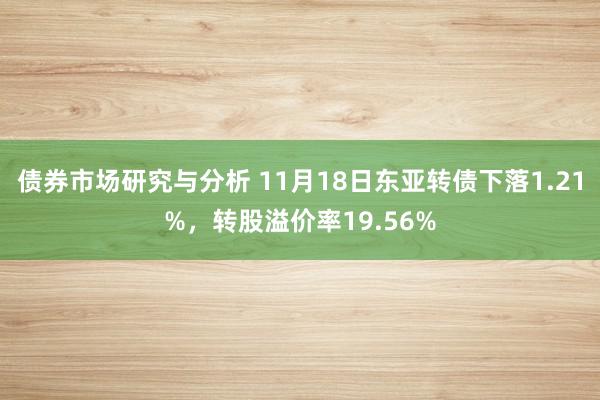 债券市场研究与分析 11月18日东亚转债下落1.21%，转股溢价率19.56%