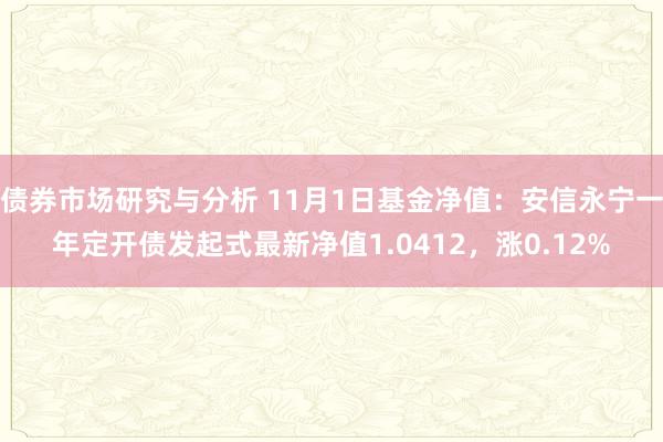 债券市场研究与分析 11月1日基金净值：安信永宁一年定开债发起式最新净值1.0412，涨0.12%