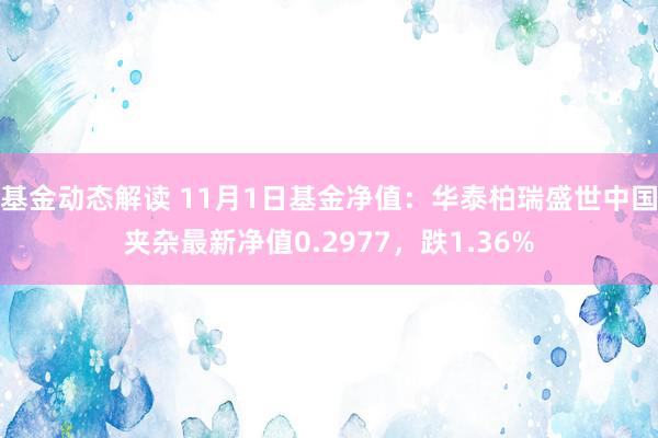 基金动态解读 11月1日基金净值：华泰柏瑞盛世中国夹杂最新净值0.2977，跌1.36%