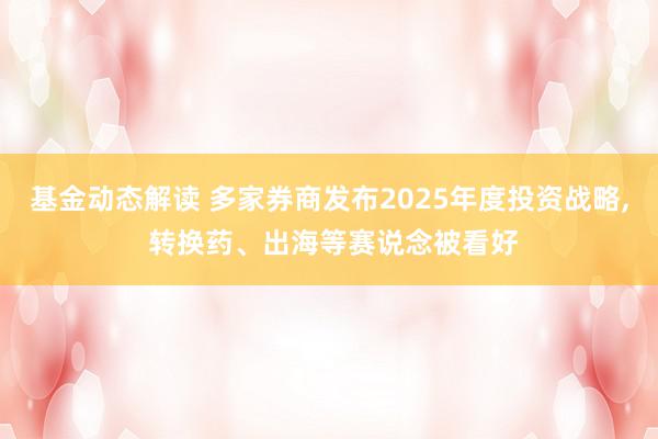 基金动态解读 多家券商发布2025年度投资战略, 转换药、出海等赛说念被看好