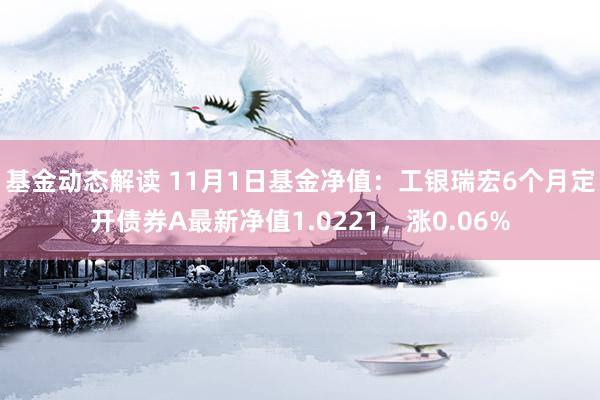 基金动态解读 11月1日基金净值：工银瑞宏6个月定开债券A最新净值1.0221，涨0.06%