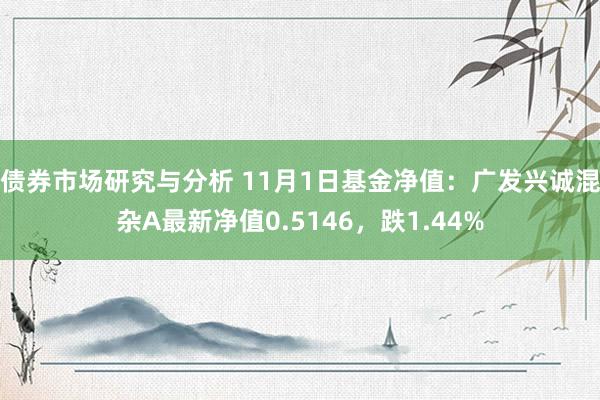 债券市场研究与分析 11月1日基金净值：广发兴诚混杂A最新净值0.5146，跌1.44%