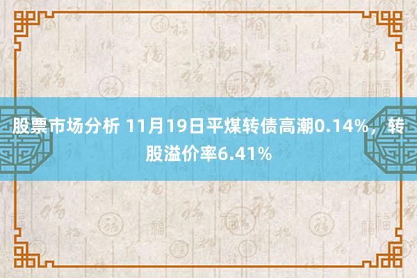 股票市场分析 11月19日平煤转债高潮0.14%，转股溢价率6.41%