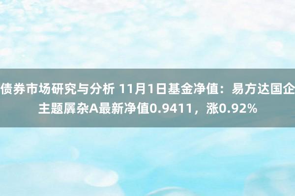 债券市场研究与分析 11月1日基金净值：易方达国企主题羼杂A最新净值0.9411，涨0.92%