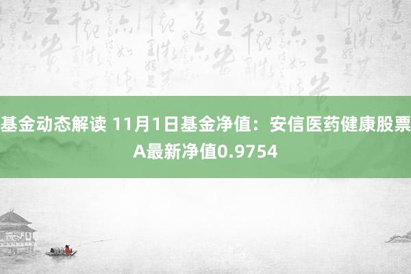 基金动态解读 11月1日基金净值：安信医药健康股票A最新净值0.9754