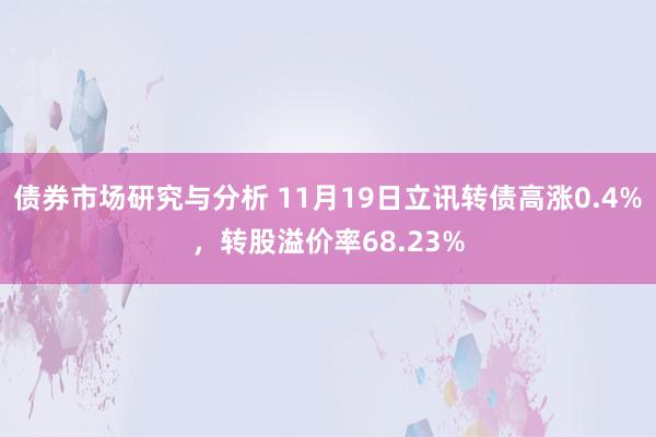 债券市场研究与分析 11月19日立讯转债高涨0.4%，转股溢价率68.23%