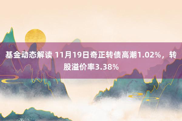 基金动态解读 11月19日奇正转债高潮1.02%，转股溢价率3.38%