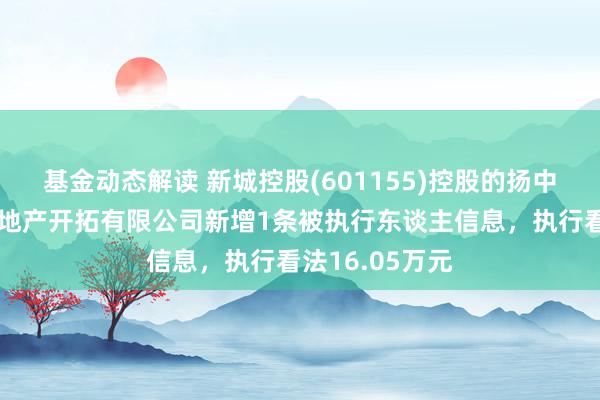 基金动态解读 新城控股(601155)控股的扬中市新城悦盛房地产开拓有限公司新增1条被执行东谈主信息，执行看法16.05万元