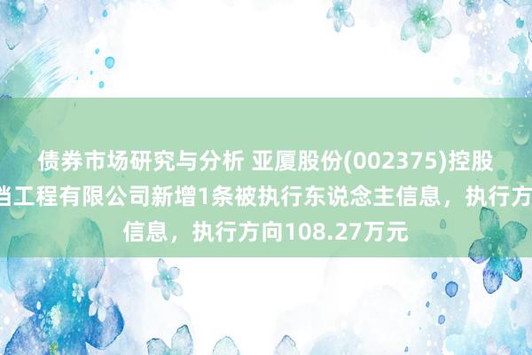 债券市场研究与分析 亚厦股份(002375)控股的成齐恒基遮挡工程有限公司新增1条被执行东说念主信息，执行方向108.27万元