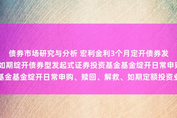 债券市场研究与分析 宏利金利3个月定开债券发起式: 宏利金利3个月如期绽开债券型发起式证券投资基金基金绽开日常申购、赎回、解救、如期定额投资业务公告