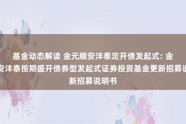 基金动态解读 金元顺安沣泰定开债发起式: 金元顺安沣泰按期盛开债券型发起式证券投资基金更新招募说明书